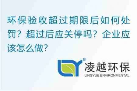 環(huán)保驗收超過期限后如何處罰？超過后應關停嗎？企業(yè)應該怎么做？